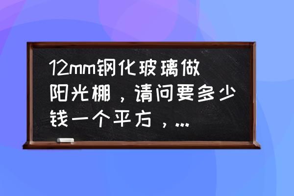 100平方玻璃阳光棚报价 12mm钢化玻璃做阳光棚，请问要多少钱一个平方，补充：加施工费？