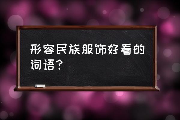 各种各样民族服饰 形容民族服饰好看的词语？