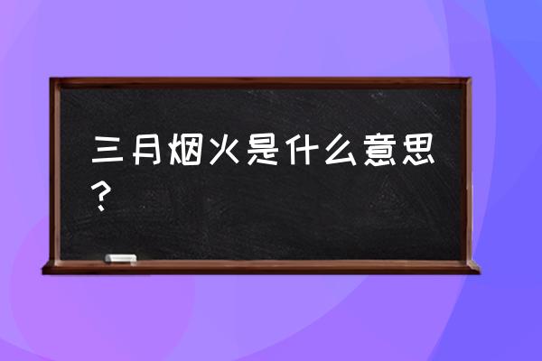 烟花三月还是阳春三月 三月烟火是什么意思？