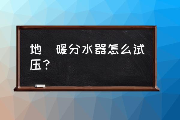 暖气打压测试怎么做 地`暖分水器怎么试压？