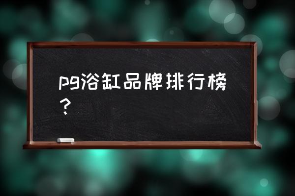 浴缸十大品牌 pg浴缸品牌排行榜？