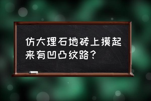 仿大理石瓷砖 仿大理石地砖上摸起来有凹凸纹路？