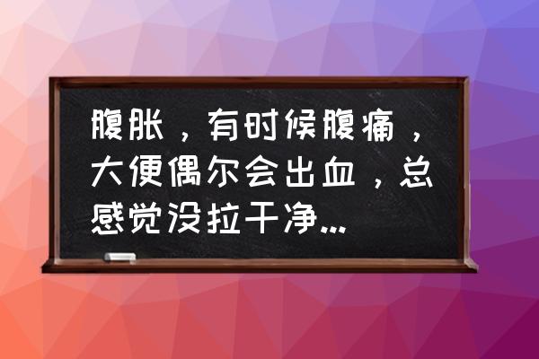 这几天天天拉血便怎么回事 腹胀，有时候腹痛，大便偶尔会出血，总感觉没拉干净，是怎么回事？