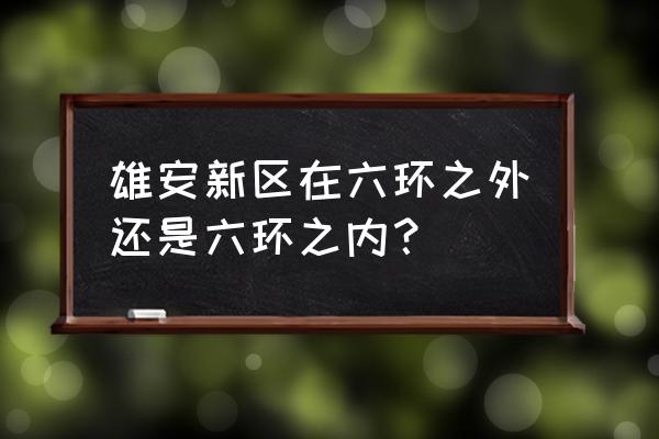 雄县新区未来五年规划 雄安新区在六环之外还是六环之内？