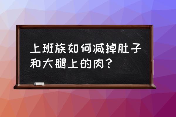 减大腿肚最快方法最管用的 上班族如何减掉肚子和大腿上的肉？