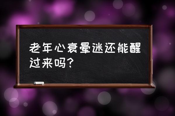 急性心衰能恢复吗 老年心衰晕迷还能醒过来吗？