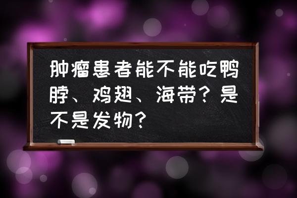 癌细胞最怕的海带 肿瘤患者能不能吃鸭脖、鸡翅、海带？是不是发物？