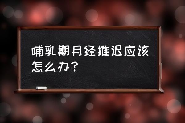 女人例假推迟怎么调理 哺乳期月经推迟应该怎么办？