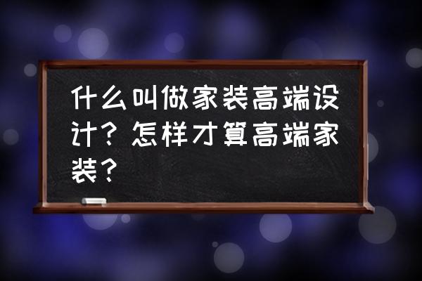 高档别墅装饰 什么叫做家装高端设计？怎样才算高端家装？