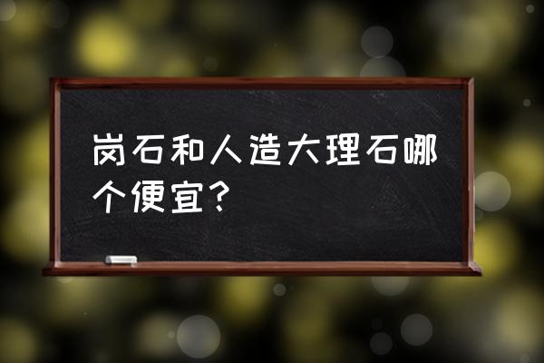 室内花岗石板材价格 岗石和人造大理石哪个便宜？