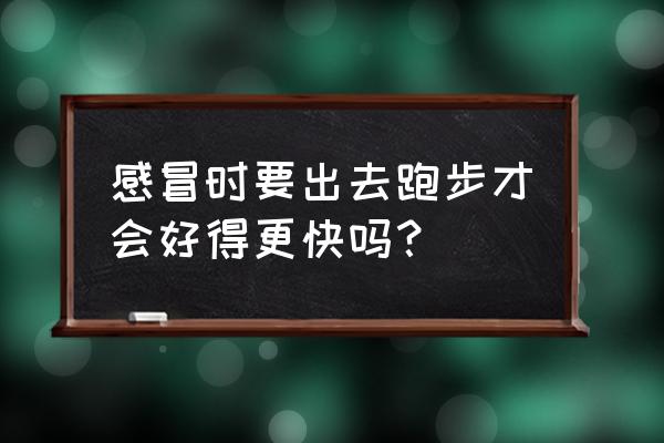 感冒能不能跑步 感冒时要出去跑步才会好得更快吗？