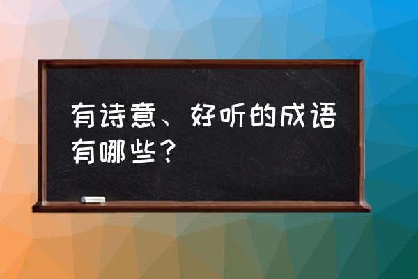 坐拥百城 有诗意、好听的成语有哪些？