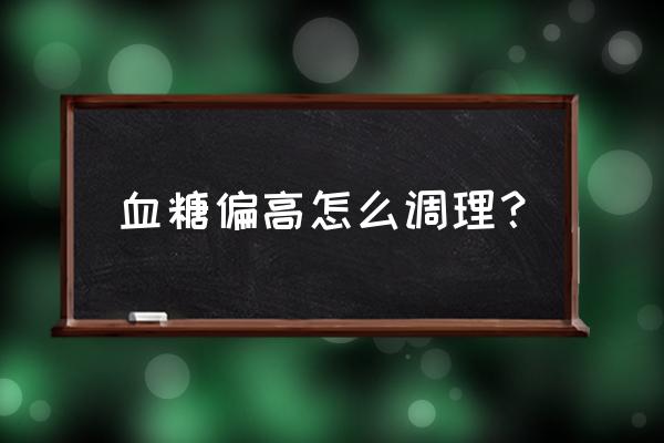 血糖高能调理好吗 血糖偏高怎么调理？