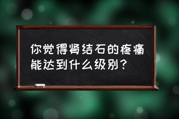 肾结石疼痛一般是几级疼痛 你觉得肾结石的疼痛能达到什么级别？