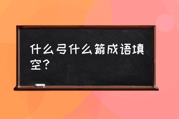 弓弦的拼音是什么 什么弓什么箭成语填空？