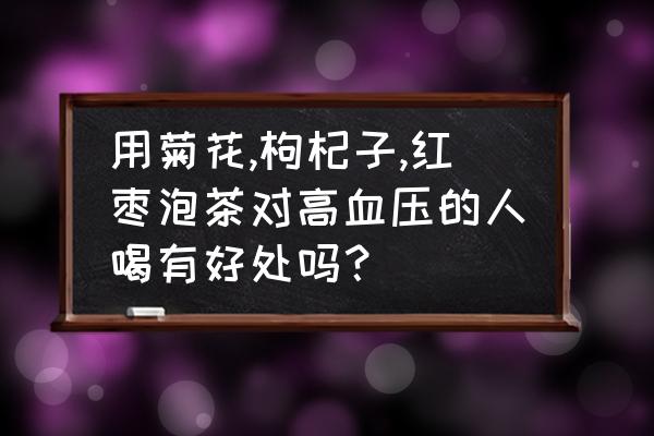 红枣菊花茶 用菊花,枸杞子,红枣泡茶对高血压的人喝有好处吗？