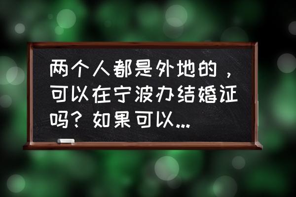 宁波结婚证在哪里办理 两个人都是外地的，可以在宁波办结婚证吗？如果可以要什么证件？