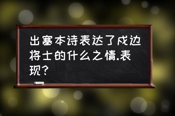 出塞表达了作者什么样的思想感情 出塞本诗表达了戍边将士的什么之情.表现？