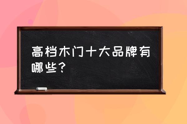 套装木门哪个牌子最好 高档木门十大品牌有哪些？