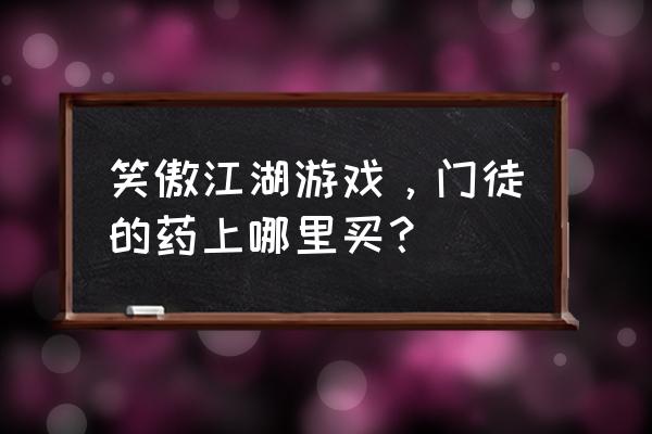 笑傲江湖门徒排行榜 笑傲江湖游戏，门徒的药上哪里买？