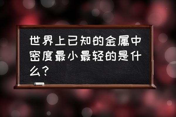 密度最小的金属 世界上已知的金属中密度最小最轻的是什么？