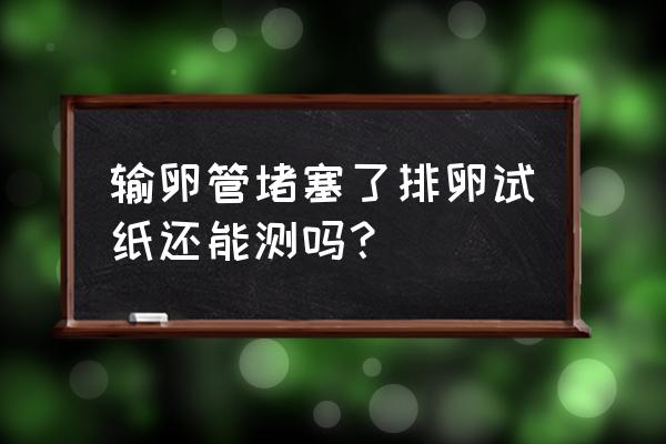 排卵试纸什么时候测 输卵管堵塞了排卵试纸还能测吗？