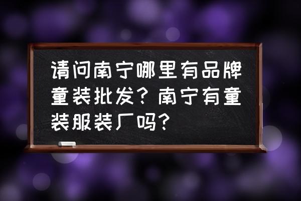 南宁童装批发市场在哪 请问南宁哪里有品牌童装批发？南宁有童装服装厂吗？