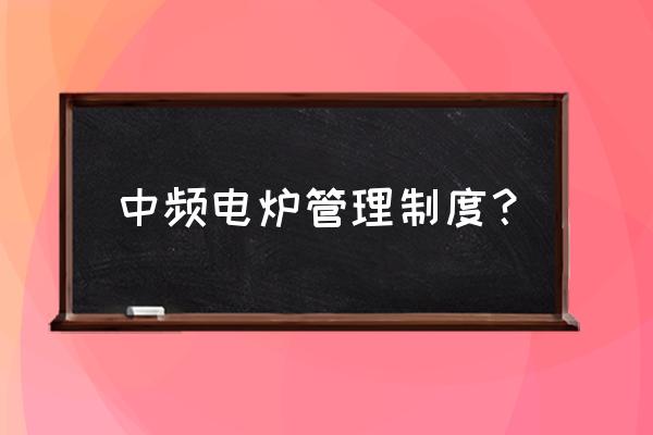 中频电炉用炉料 中频电炉管理制度？