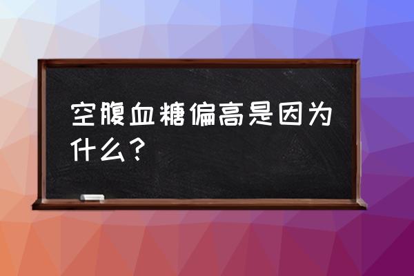 空腹血糖降不下来说明什么问题 空腹血糖偏高是因为什么？