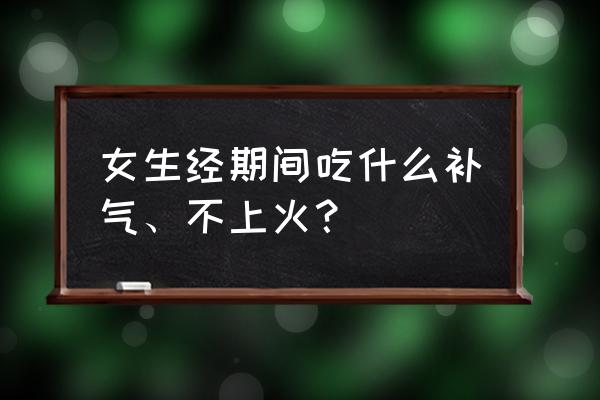 女人补气养血多吃什么东西效果好 女生经期间吃什么补气、不上火？