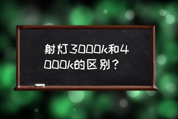 4000k是什么光 射灯3000k和4000k的区别？