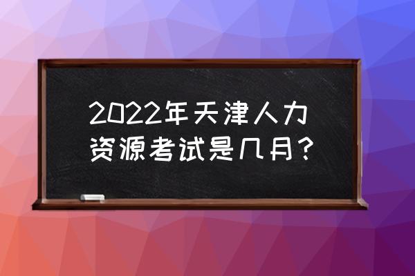天津人力资源管理师 2022年天津人力资源考试是几月？