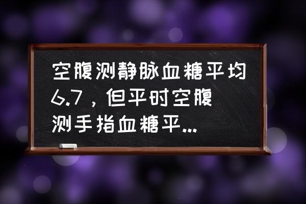 指尖血糖偏高是怎么回事 空腹测静脉血糖平均6.7，但平时空腹测手指血糖平均7.3，该以哪个为准？