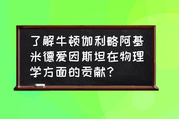 科学家的贡献有哪些 了解牛顿伽利略阿基米德爱因斯坦在物理学方面的贡献？