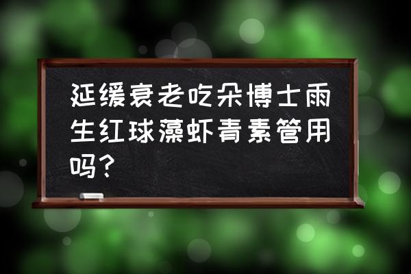 雨生红球藻虾青素 延缓衰老吃朵博士雨生红球藻虾青素管用吗？