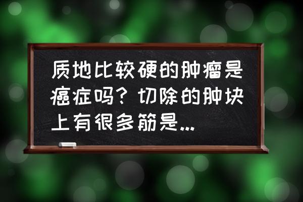 肉瘤是什么引起的 质地比较硬的肿瘤是癌症吗？切除的肿块上有很多筋是恶性还是良性？