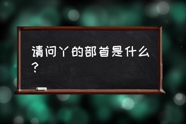 丫的偏旁部首是什么字 请问丫的部首是什么？