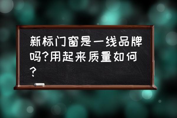 新标门窗加盟电话 新标门窗是一线品牌吗?用起来质量如何？