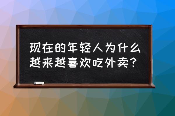 为啥饿得很快什么原因 现在的年轻人为什么越来越喜欢吃外卖？