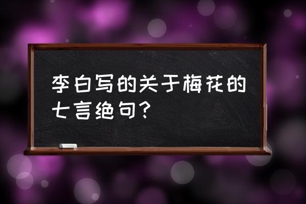 江城梅花诗词 李白写的关于梅花的七言绝句？