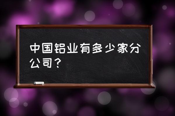 中国铝业青海分公司招聘信息 中国铝业有多少家分公司？