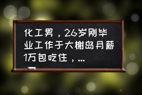 大榭码头官网 化工男，26岁刚毕业工作于大榭岛月薪1万包吃住，五年内岛上购房有必要吗？