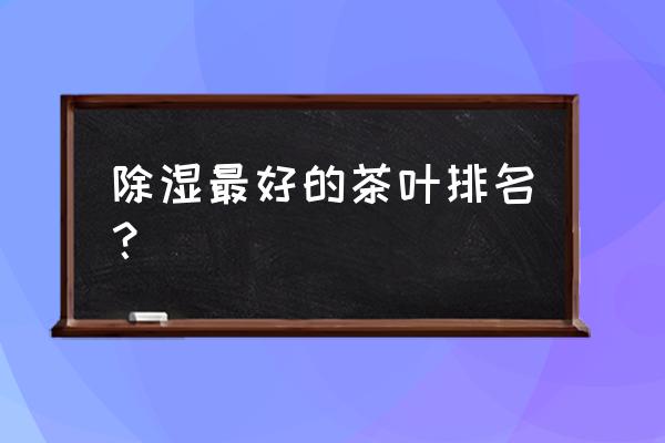 安徽的茶 除湿最好的茶叶排名？