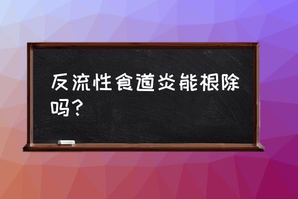 反流食管炎能自愈吗 反流性食道炎能根除吗？