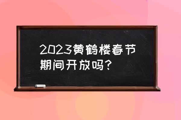 2023黄鹤楼门票免费政策 2023黄鹤楼春节期间开放吗？