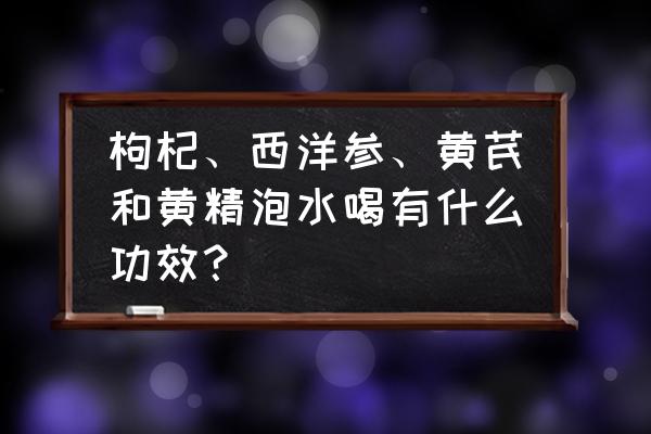 枸杞加西洋参有什么效果 枸杞、西洋参、黄芪和黄精泡水喝有什么功效？