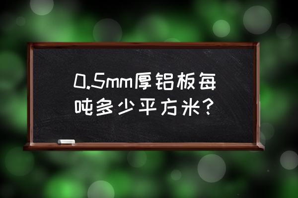 铝板多少钱一吨 0.5mm厚铝板每吨多少平方米？