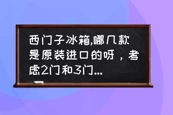 西门子对开门冰箱价格一览表 西门子冰箱,哪几款是原装进口的呀，考虑2门和3门。谢谢哈？