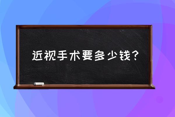 眼科门诊手术 近视手术要多少钱？