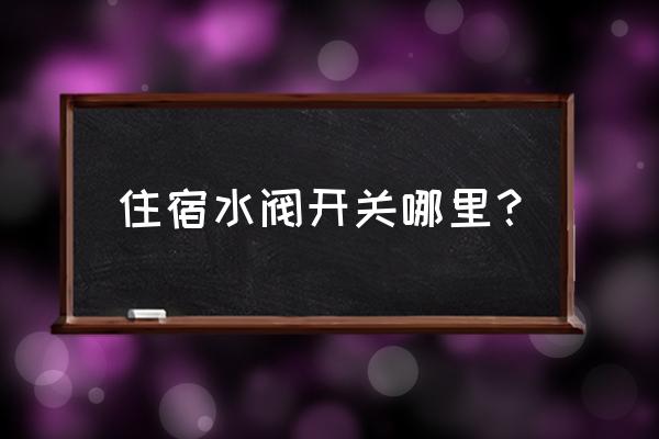 房屋装修水总闸一般放哪里 住宿水阀开关哪里？